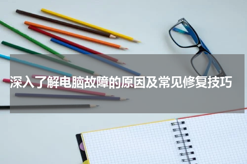  深入了解电脑故障的原因及常见修复技巧