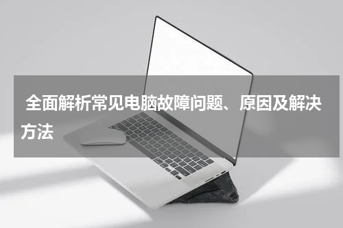  全面解析常见电脑故障问题、原因及解决方法