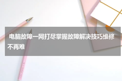  电脑故障一网打尽掌握故障解决技巧维修不再难