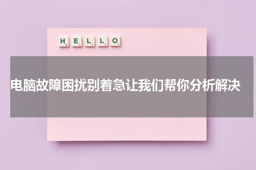  电脑故障困扰别着急让我们帮你分析解决