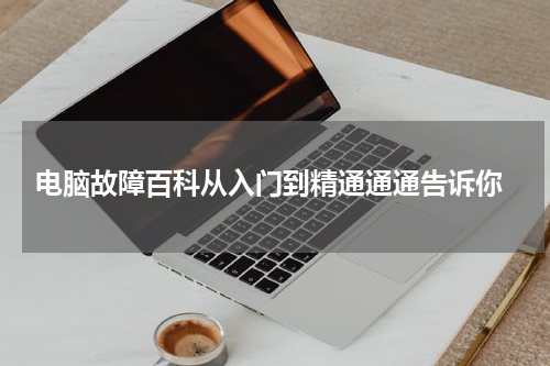  电脑故障百科从入门到精通通通告诉你