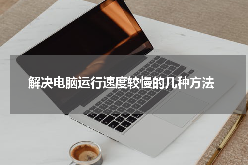  解决电脑运行速度较慢的几种方法