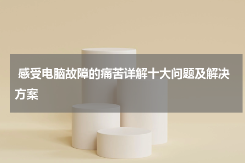  感受电脑故障的痛苦详解十大问题及解决方案