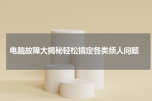  电脑故障大揭秘轻松搞定各类烦人问题