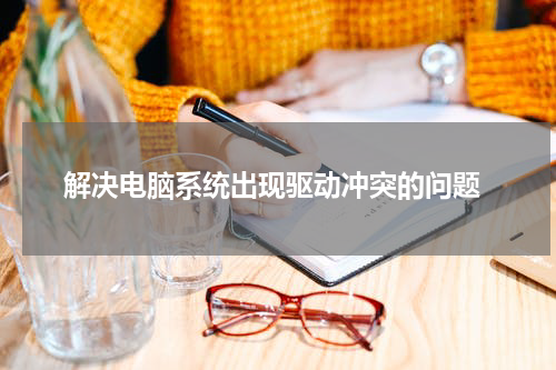 解决电脑系统出现驱动冲突的问题