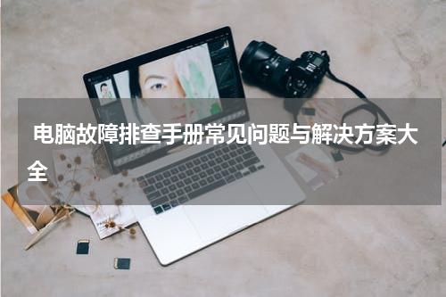  电脑故障排查手册常见问题与解决方案大全
