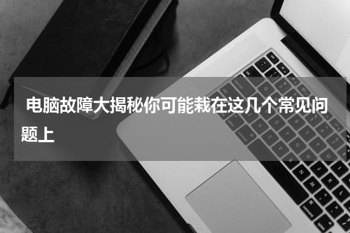  电脑故障大揭秘你可能栽在这几个常见问题上