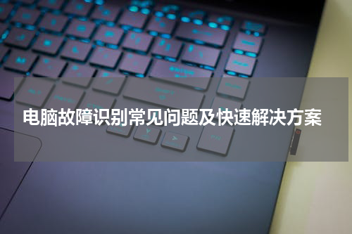 电脑故障识别常见问题及快速解决方案