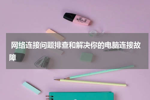  网络连接问题排查和解决你的电脑连接故障