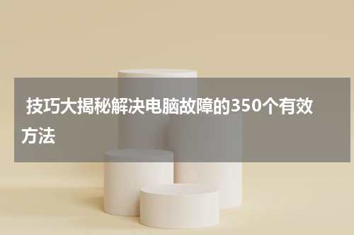  技巧大揭秘解决电脑故障的350个有效方法