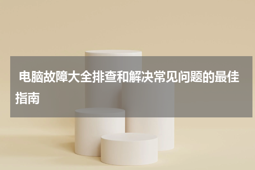  电脑故障大全排查和解决常见问题的最佳指南