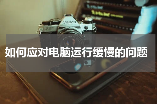  如何应对电脑运行缓慢的问题