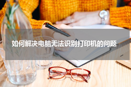  如何解决电脑无法识别打印机的问题