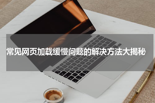  常见网页加载缓慢问题的解决方法大揭秘