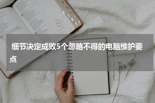  细节决定成败5个忽略不得的电脑维护要点