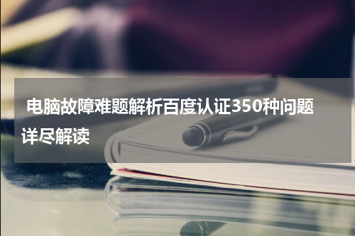  电脑故障难题解析百度认证350种问题详尽解读