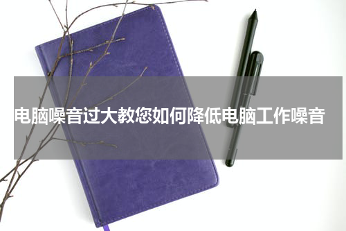  电脑噪音过大教您如何降低电脑工作噪音