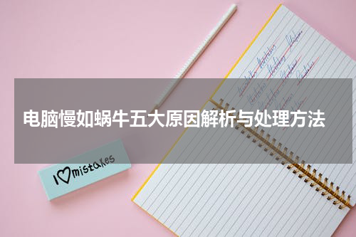  电脑慢如蜗牛五大原因解析与处理方法