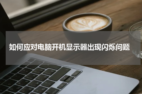  如何应对电脑开机显示器出现闪烁问题