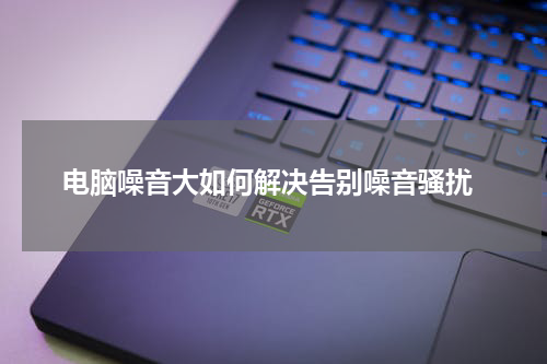  电脑噪音大如何解决告别噪音骚扰