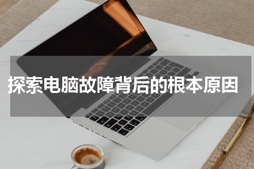  探索电脑故障背后的根本原因