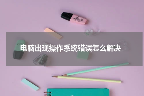 电脑出现操作系统错误怎么解决