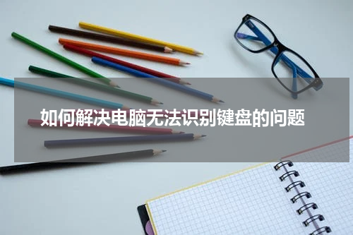  如何解决电脑无法识别键盘的问题