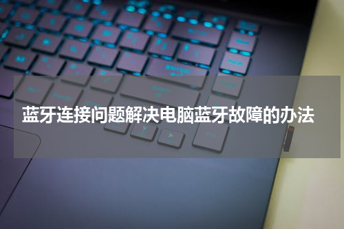  蓝牙连接问题解决电脑蓝牙故障的办法