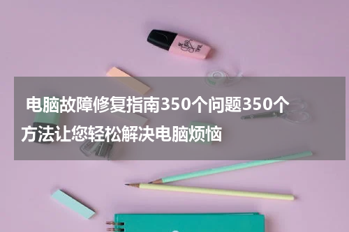  电脑故障修复指南350个问题350个方法让您轻松解决电脑烦恼