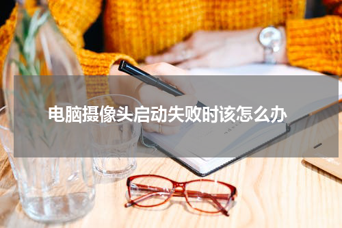  电脑摄像头启动失败时该怎么办