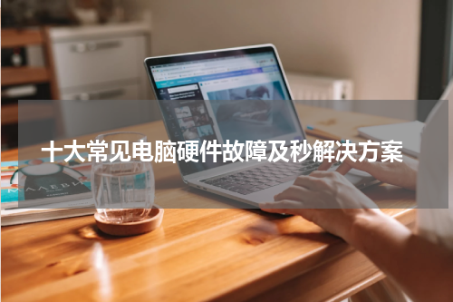  十大常见电脑硬件故障及秒解决方案