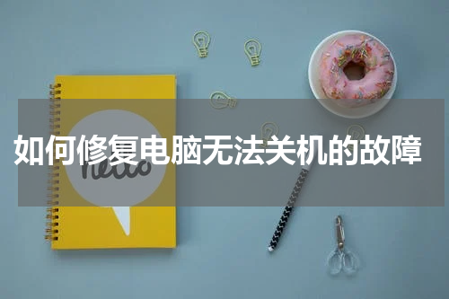  如何修复电脑无法关机的故障