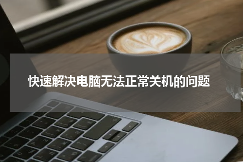  快速解决电脑无法正常关机的问题