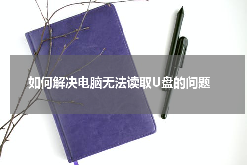  如何解决电脑无法读取U盘的问题