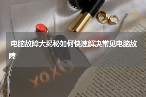  电脑故障大揭秘如何快速解决常见电脑故障