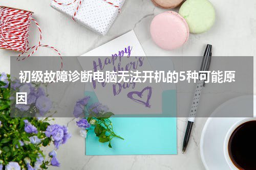  初级故障诊断电脑无法开机的5种可能原因