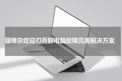  疑难杂症迎刃而解电脑故障完美解决方案