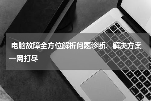  电脑故障全方位解析问题诊断、解决方案一网打尽