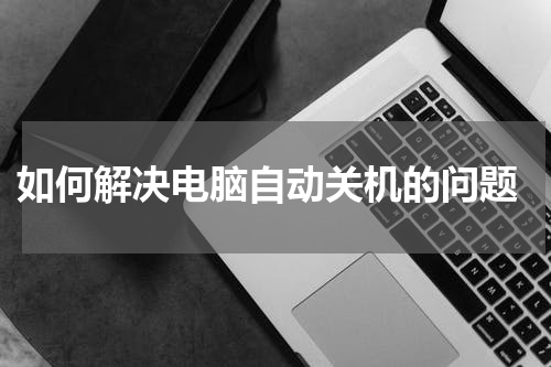  如何解决电脑自动关机的问题
