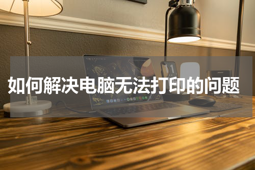 如何解决电脑无法打印的问题
