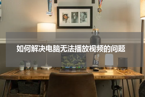  如何解决电脑无法播放视频的问题