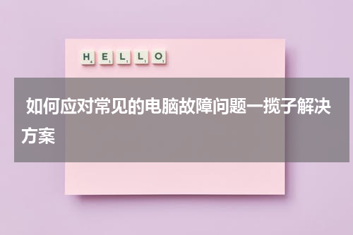  如何应对常见的电脑故障问题一揽子解决方案