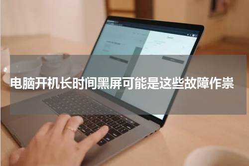  电脑开机长时间黑屏可能是这些故障作祟