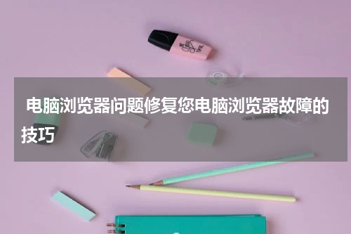  电脑浏览器问题修复您电脑浏览器故障的技巧