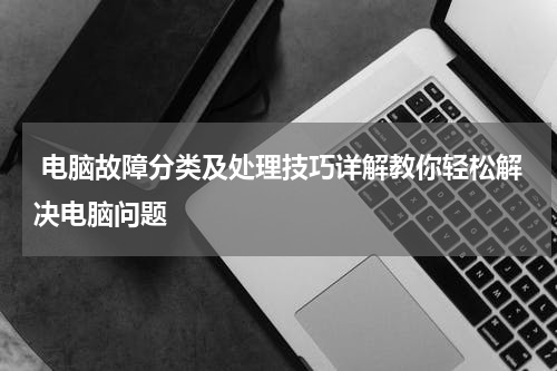  电脑故障分类及处理技巧详解教你轻松解决电脑问题