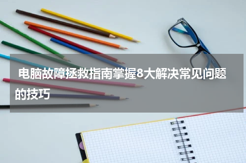  电脑故障拯救指南掌握8大解决常见问题的技巧