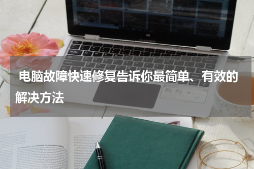  电脑故障快速修复告诉你最简单、有效的解决方法