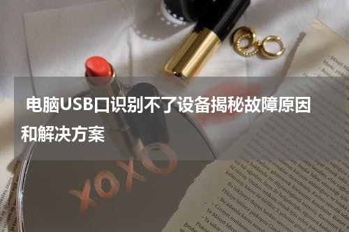  电脑USB口识别不了设备揭秘故障原因和解决方案