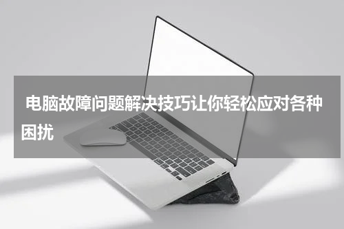  电脑故障问题解决技巧让你轻松应对各种困扰