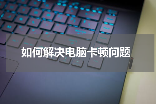  如何解决电脑卡顿问题